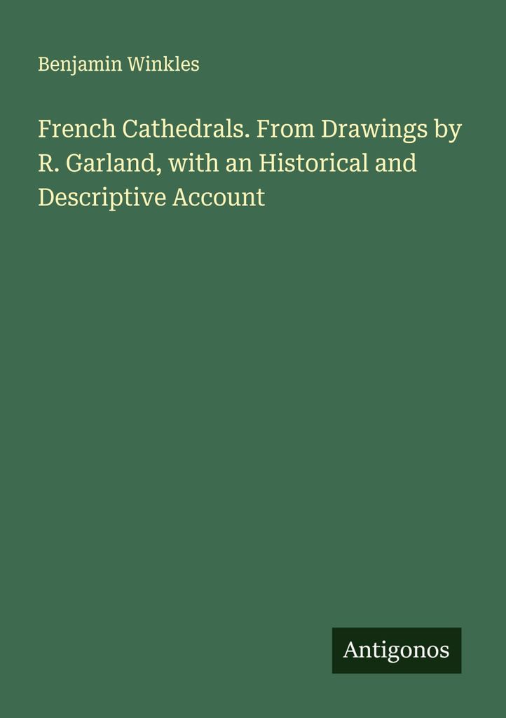 French Cathedrals. From Drawings by R. Garland, with an Historical and Descriptive Account