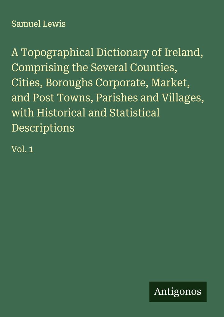 A Topographical Dictionary of Ireland, Comprising the Several Counties, Cities, Boroughs Corporate, Market, and Post Towns, Parishes and Villages, ...