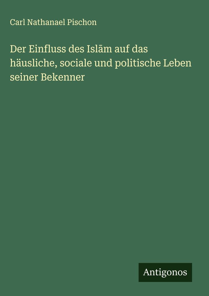 Der Einfluss des Isl¿m auf das häusliche, sociale und politische Leben seiner Bekenner
