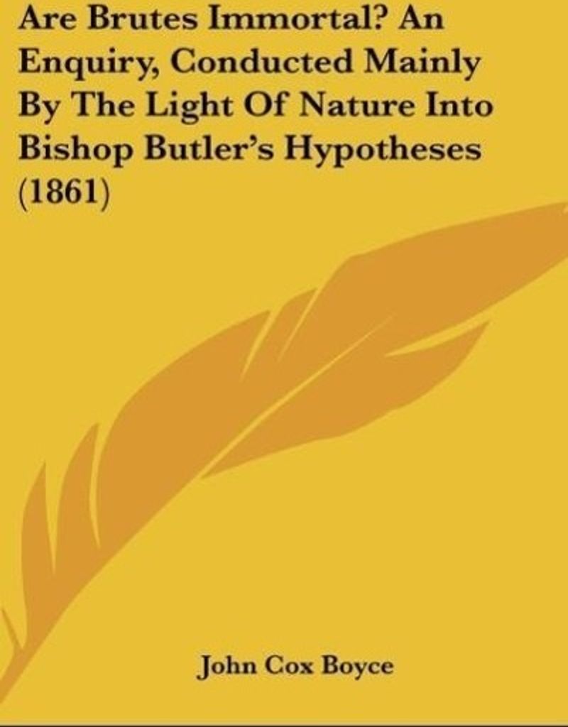 Are Brutes Immortal? An Enquiry, Conducted Mainly By The Light Of Nature Into Bishop Butler's Hypotheses (1861)