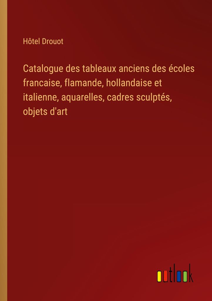 Catalogue des tableaux anciens des écoles francaise, flamande, hollandaise et italienne, aquarelles, cadres sculptés, objets d'art