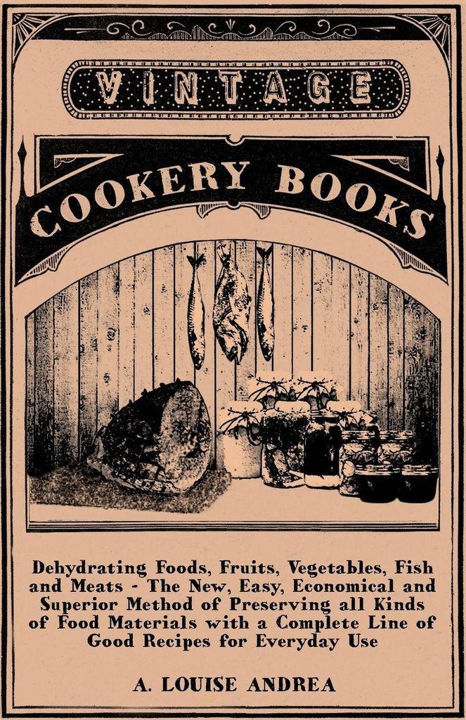 Dehydrating Foods, Fruits, Vegetables, Fish and Meats - The New, Easy, Economical and Superior Method of Preserving all Kinds of Food Materials wit...
