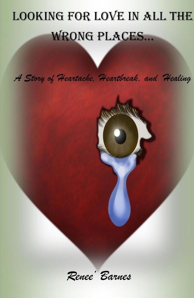 Looking For Love In All The Wrong Places...A Story of Heartache, Heartbreak, and Healing