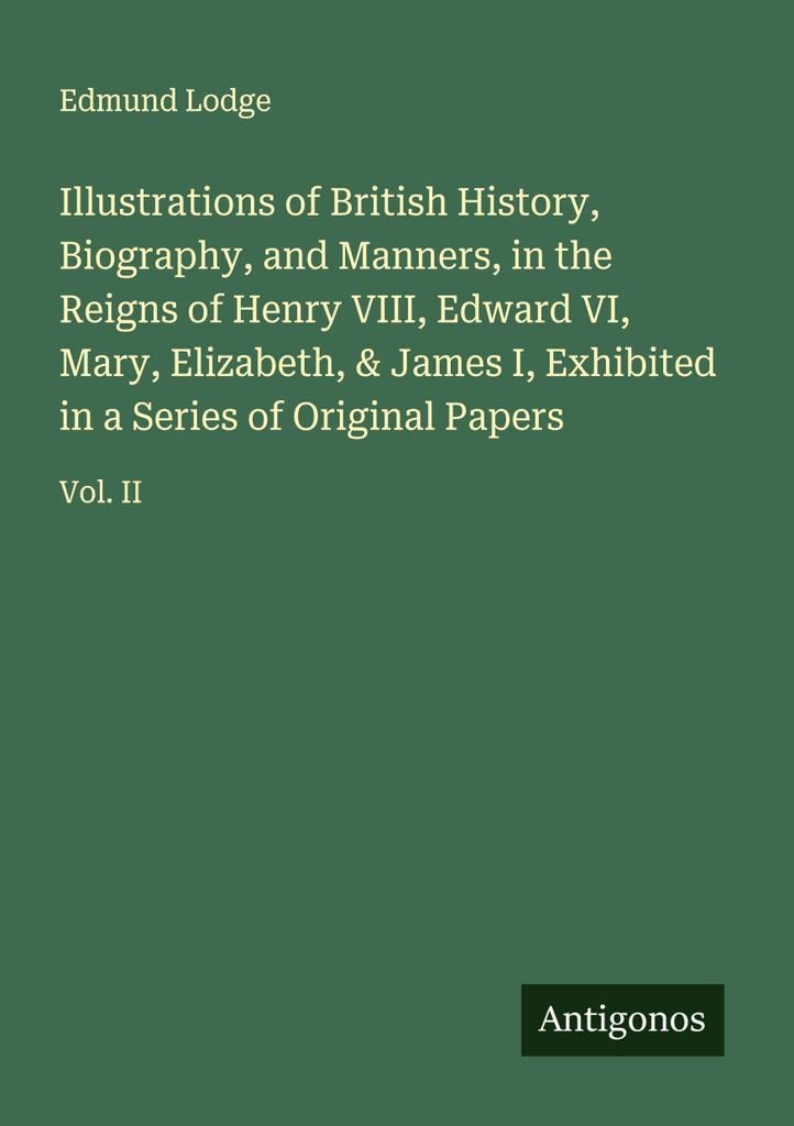 Illustrations of British History, Biography, and Manners, in the Reigns of Henry VIII, Edward VI, Mary, Elizabeth, & James I, Exhibited in a Series...