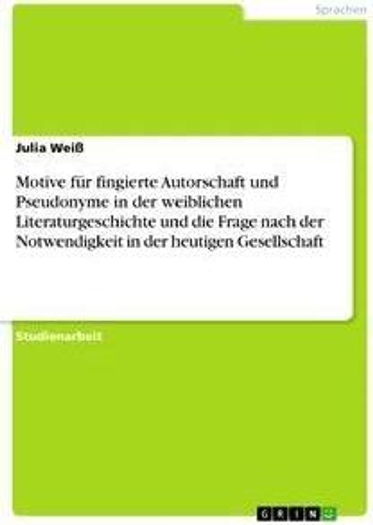 Motive für fingierte Autorschaft und Pseudonyme in der weiblichen Literaturgeschichte und die Frage nach der Notwendigkeit in der heutigen Gesells...