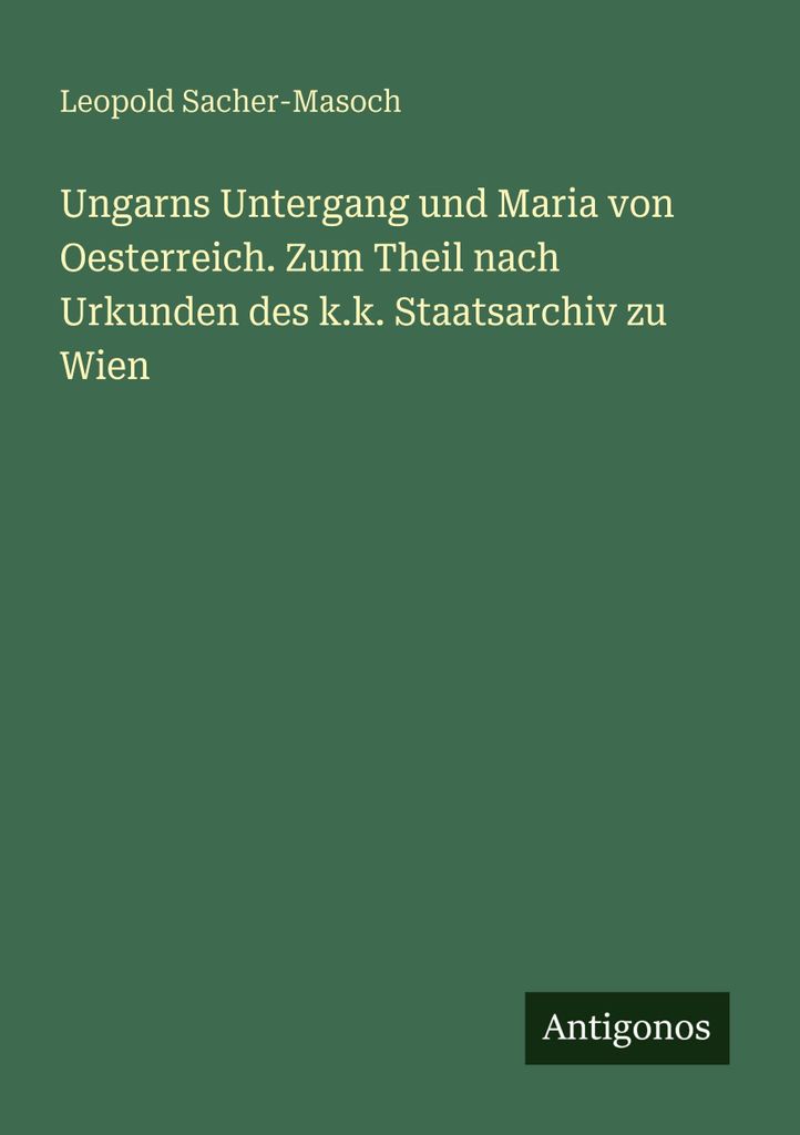 Ungarns Untergang und Maria von Oesterreich. Zum Theil nach Urkunden des k.k. Staatsarchiv zu Wien