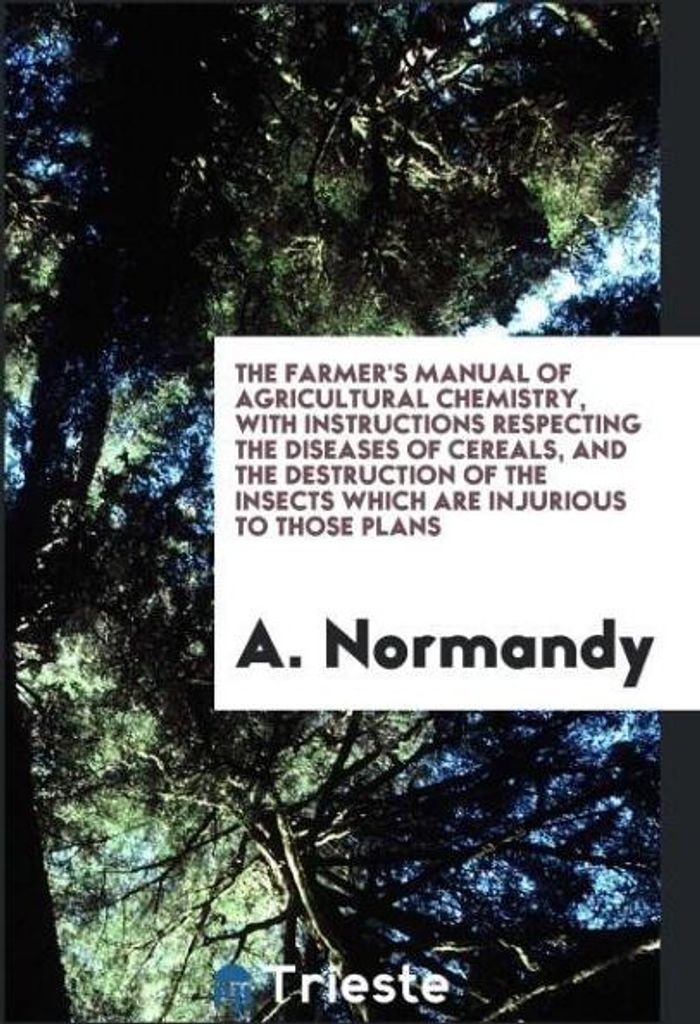 The Farmer's Manual of Agricultural Chemistry, with Instructions Respecting the Diseases of Cereals, and the Destruction of the Insects Which Are I...