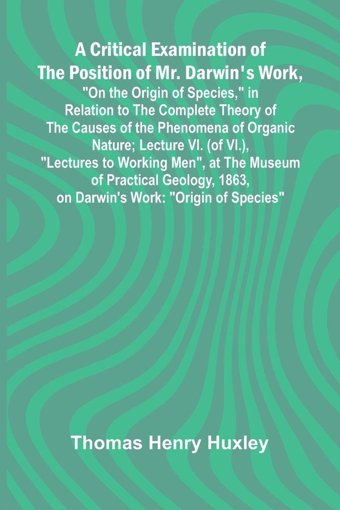 A Critical Examination of the Position of Mr. Darwin's Work, "On the Origin of Species," in Relation to the Complete Theory of the Causes of the Ph...