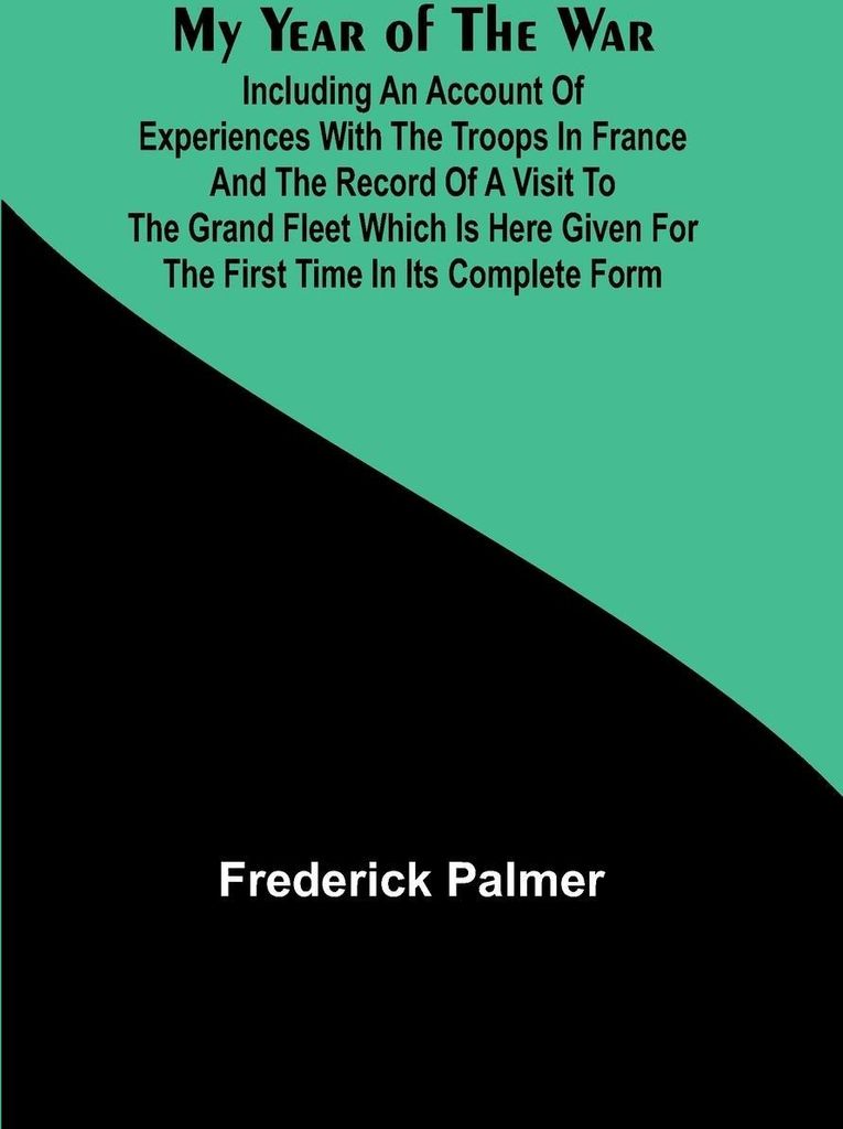 My Year of the War; Including an Account of Experiences with the Troops in France and the Record of a Visit to the Grand Fleet Which is Here Given ...
