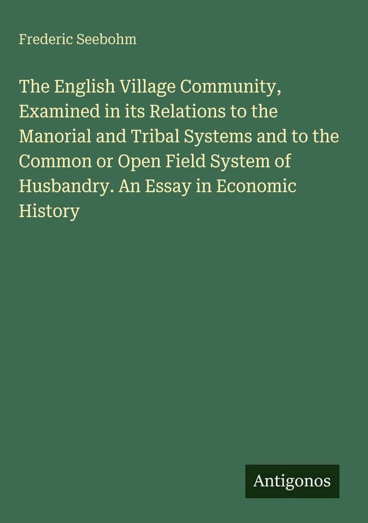 The English Village Community, Examined in its Relations to the Manorial and Tribal Systems and to the Common or Open Field System of Husbandry. An...