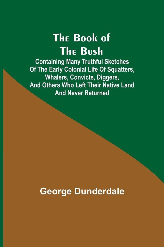 The Book of the Bush; Containing Many Truthful Sketches of the Early Colonial Life of Squatters, Whalers, Convicts, Diggers, and Others Who Left Th...