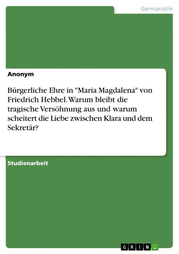 Bürgerliche Ehre in "Maria Magdalena" von Friedrich Hebbel. Warum bleibt die tragische Versöhnung aus und warum scheitert die Liebe zwischen Klar...