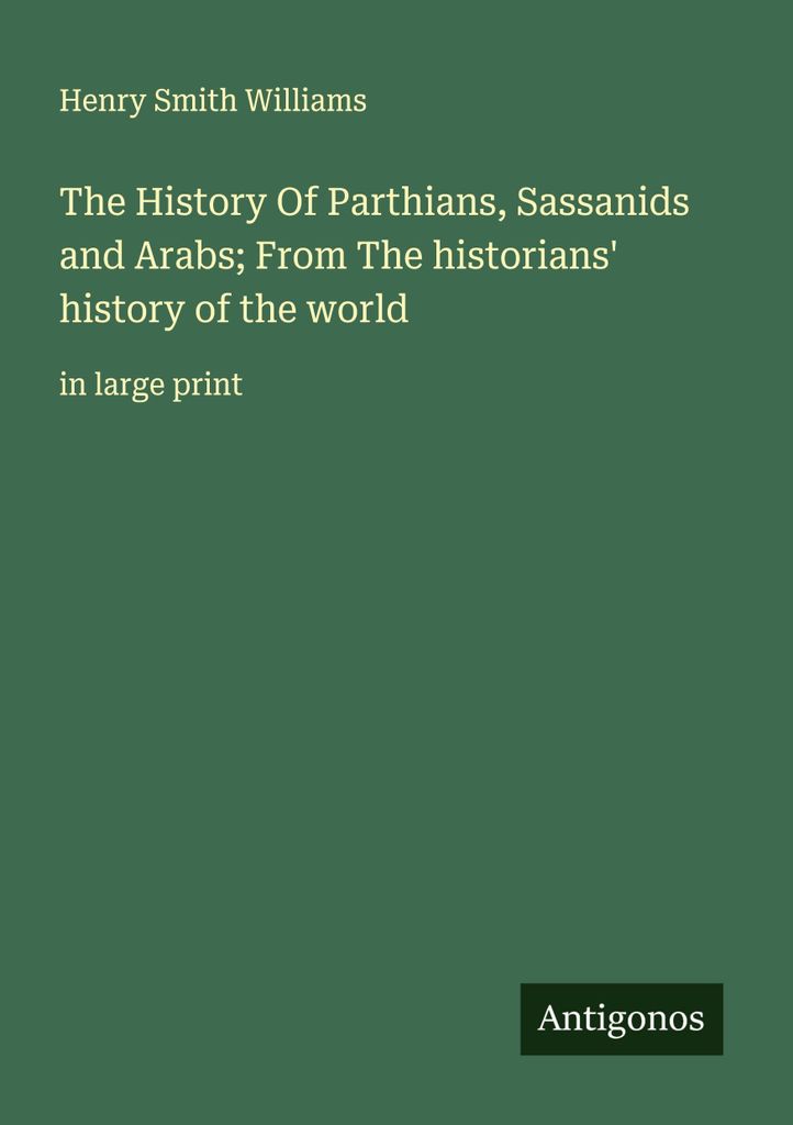 The History Of Parthians, Sassanids and Arabs; From The historians' history of the world
