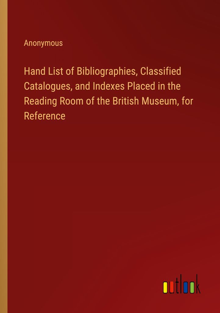 Hand List of Bibliographies, Classified Catalogues, and Indexes Placed in the Reading Room of the British Museum, for Reference