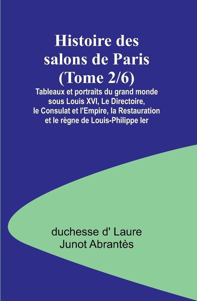 Histoire des salons de Paris (Tome 2/6); Tableaux et portraits du grand monde sous Louis XVI, Le Directoire, le Consulat et l'Empire, la Restaurati...