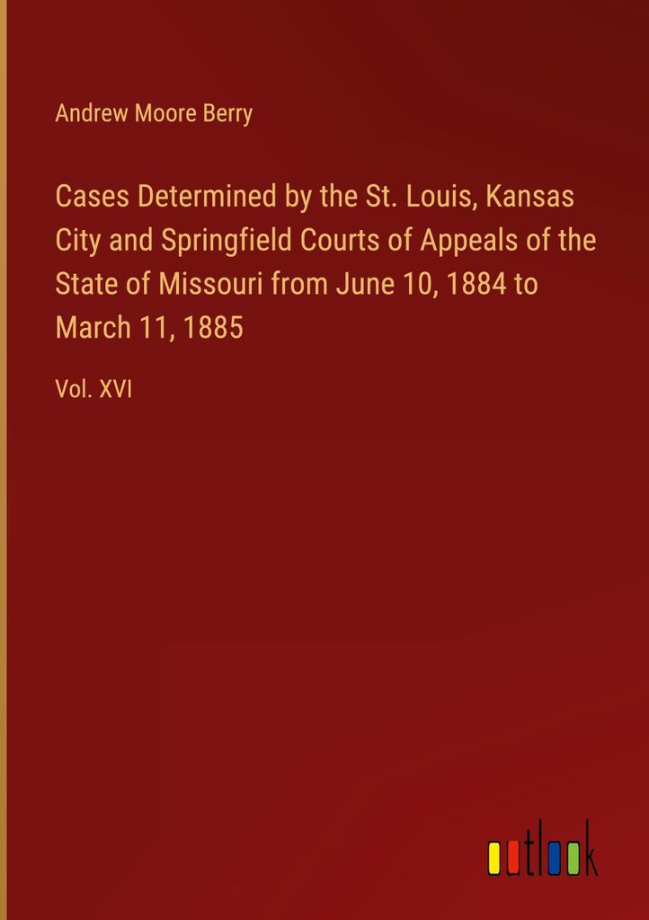 Cases Determined by the St. Louis, Kansas City and Springfield Courts of Appeals of the State of Missouri from June 10, 1884 to March 11, 1885