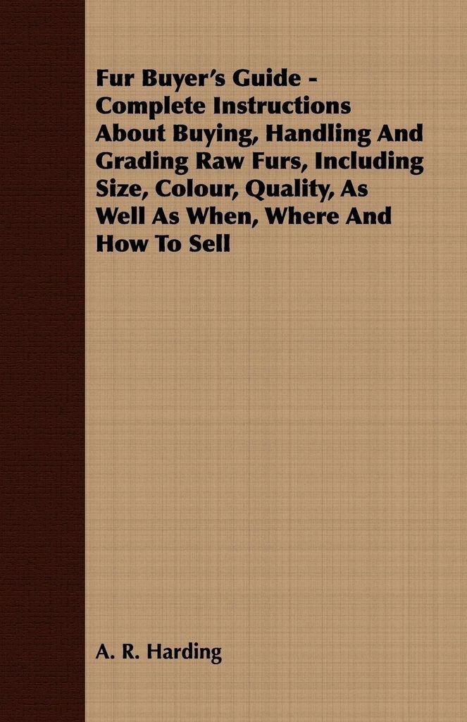 Fur Buyer's Guide - Complete Instructions About Buying, Handling And Grading Raw Furs, Including Size, Colour, Quality, As Well As When, Where And ...