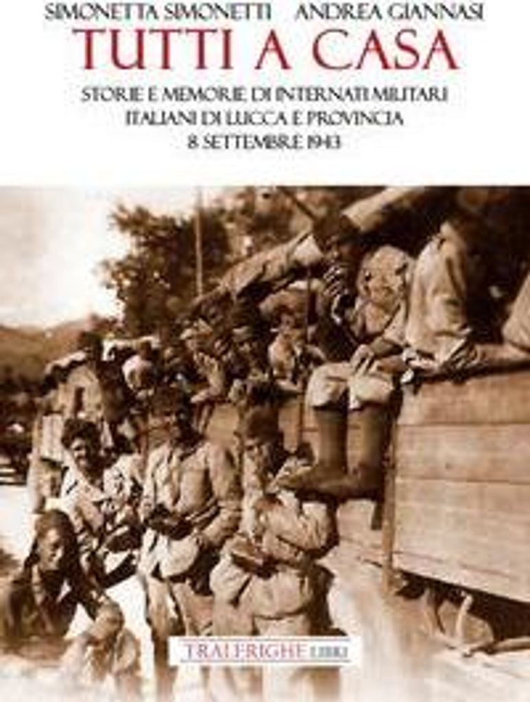 Tutti a casa. Storie e memorie di Internati Militari Italiani di Lucca e provincia. 8 settembre 1943