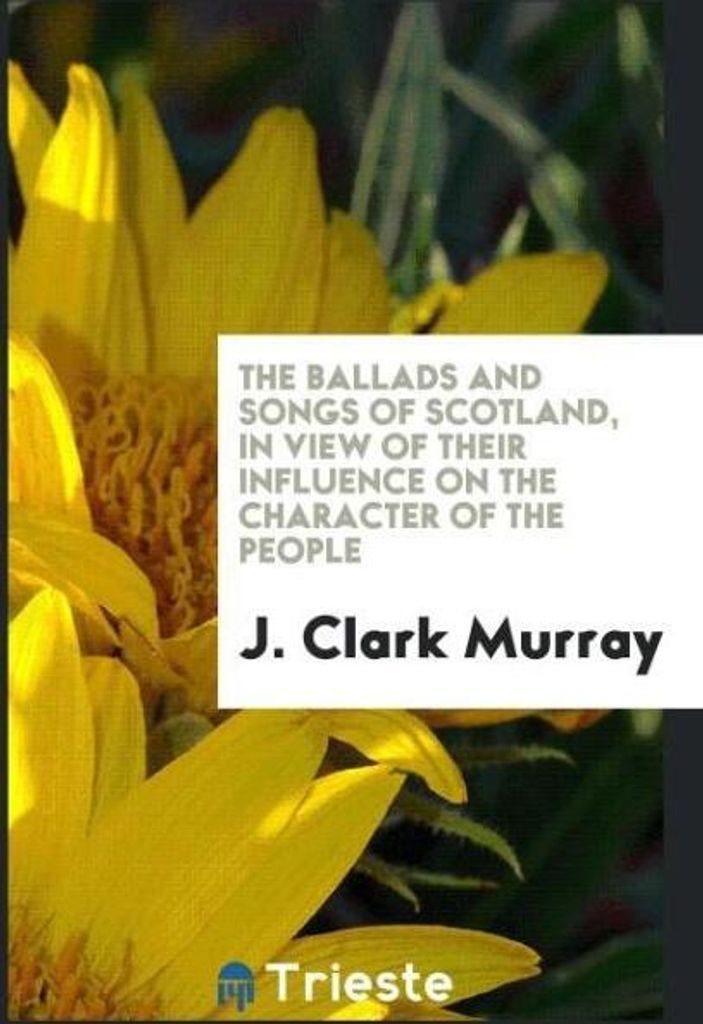 The ballads and songs of Scotland, in view of their influence on the character of the people