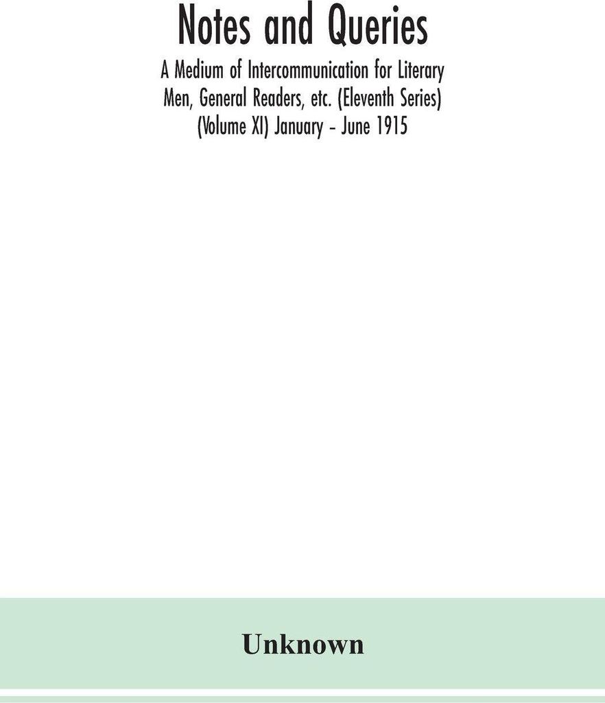 Notes and queries; A Medium of Intercommunication for Literary Men, General Readers, etc. (Eleventh Series) (Volume XI) January - June 1915