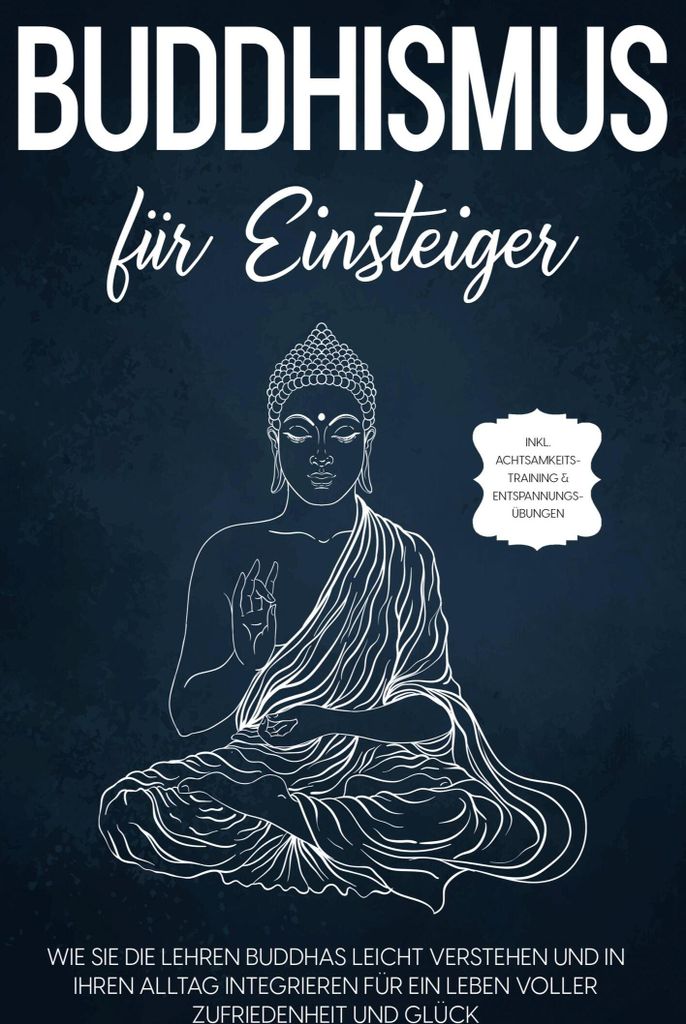 Buddhismus für Einsteiger: Wie Sie die Lehren Buddhas leicht verstehen und in Ihren Alltag integrieren für ein Leben voller Zufriedenheit und Gl...