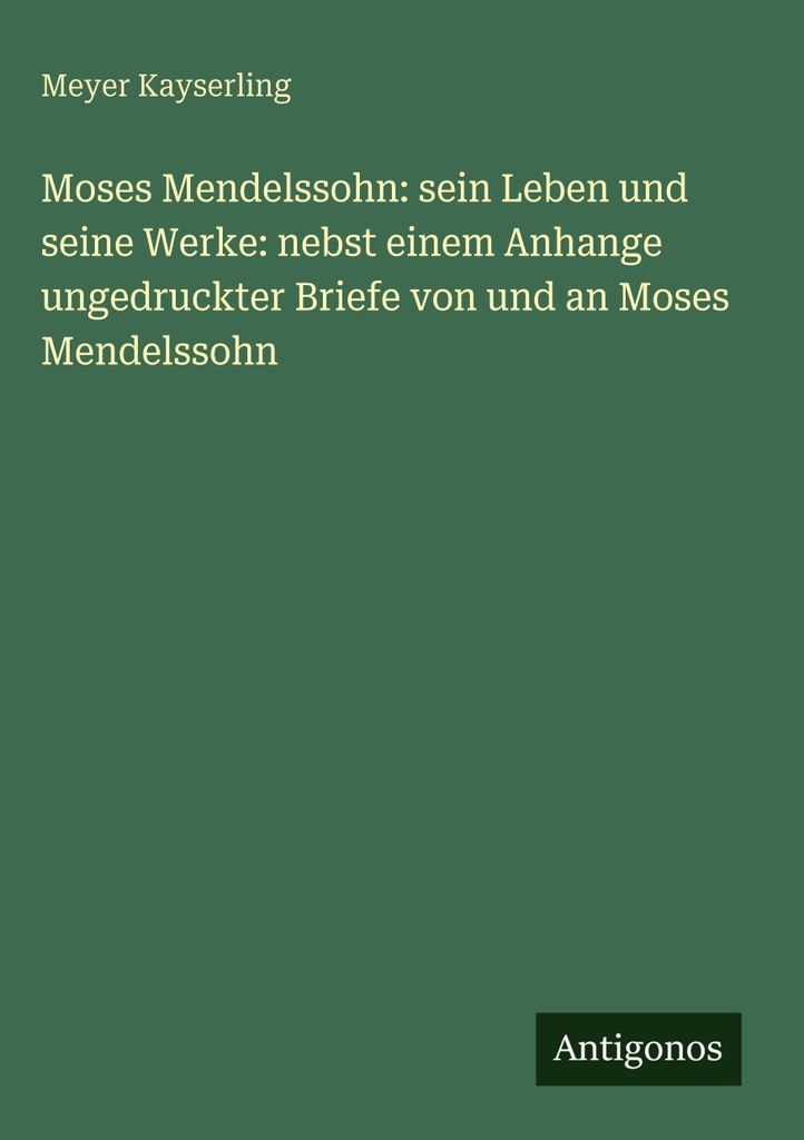 Moses Mendelssohn: sein Leben und seine Werke: nebst einem Anhange ungedruckter Briefe von und an Moses Mendelssohn