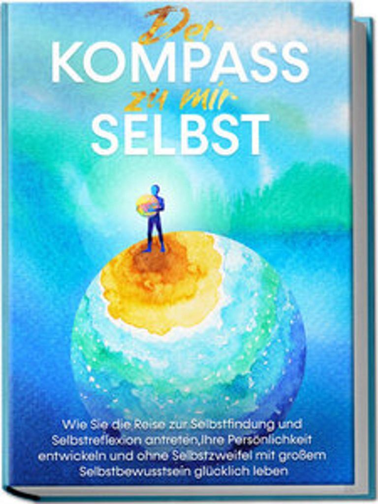 Der Kompass zu mir selbst: Wie Sie die Reise zur Selbstfindung und Selbstreflexion antreten, Ihre Persönlichkeit entwickeln und ohne Selbstzweifel...