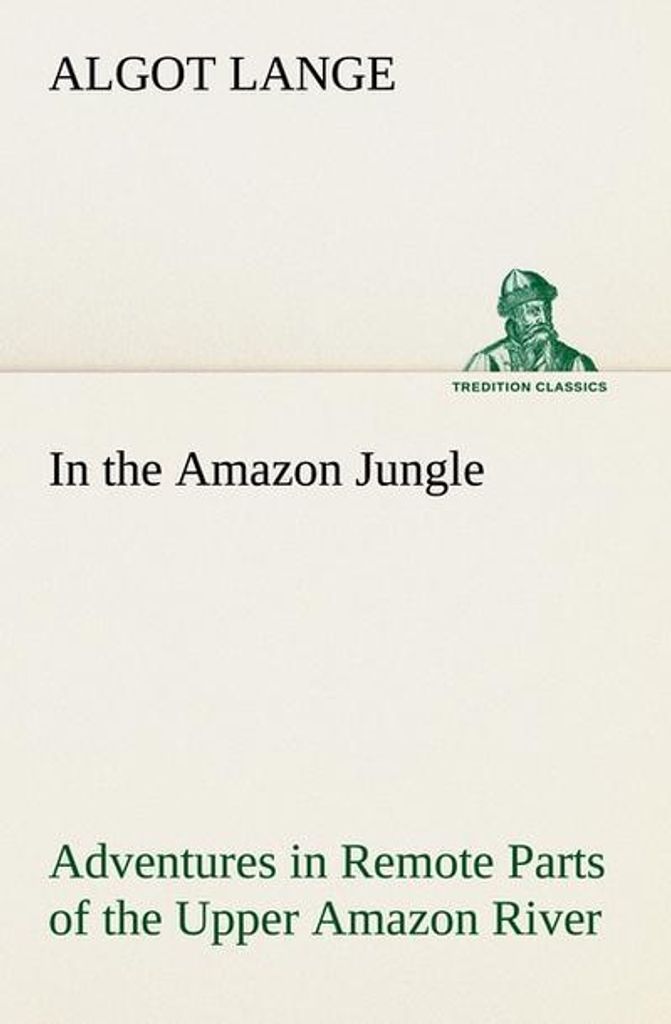 In the Amazon Jungle Adventures in Remote Parts of the Upper Amazon River, Including a Sojourn Among Cannibal Indians