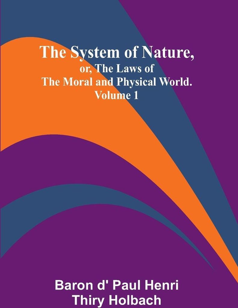 The System of Nature, or, the Laws of the Moral and Physical World. Volume 1