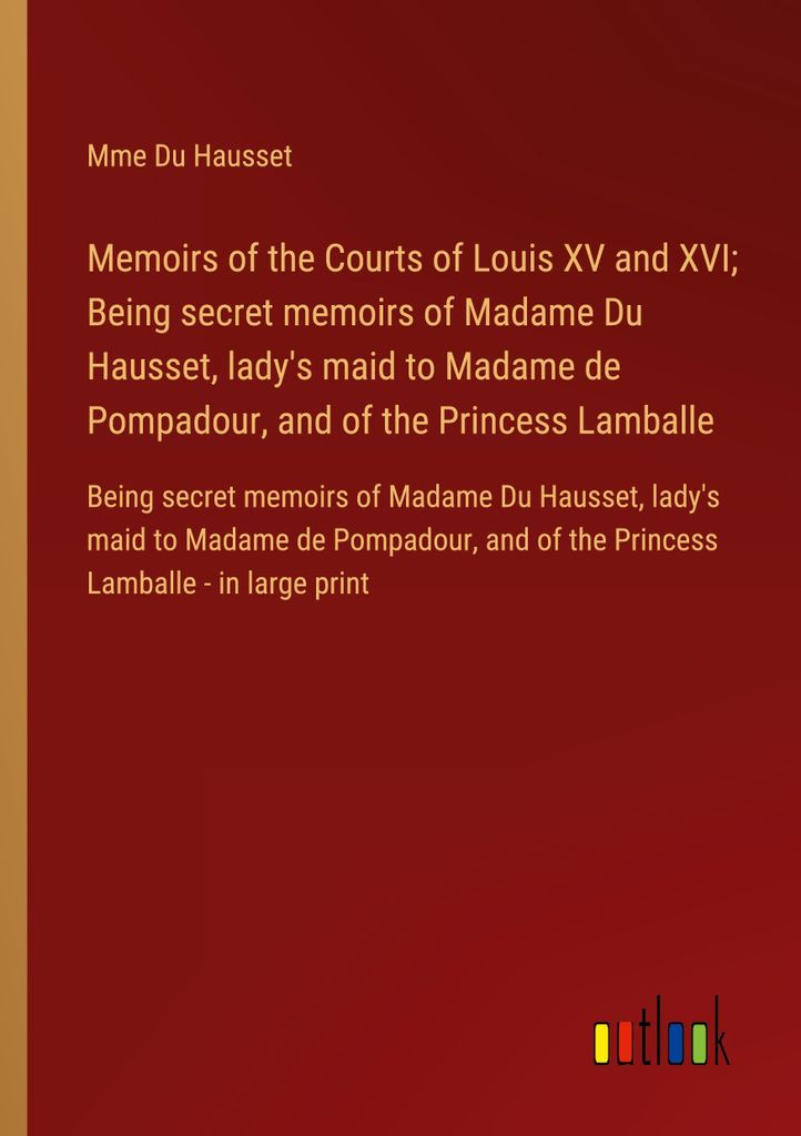 Memoirs of the Courts of Louis XV and XVI Being secret memoirs of Madame Du Hausset, lady's maid to Madame de Pompadour, and of the Princess Lamballe