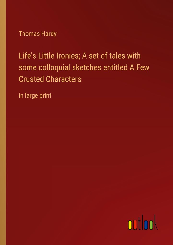 Life's Little Ironies A set of tales with some colloquial sketches entitled A Few Crusted Characters