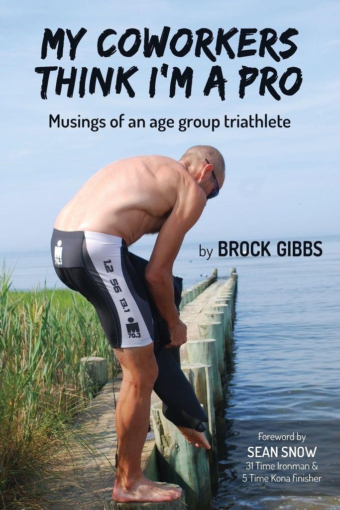 My Coworkers Think I'm A Pro: Musings Of An Age Group Triathlete by Brock Gibbs