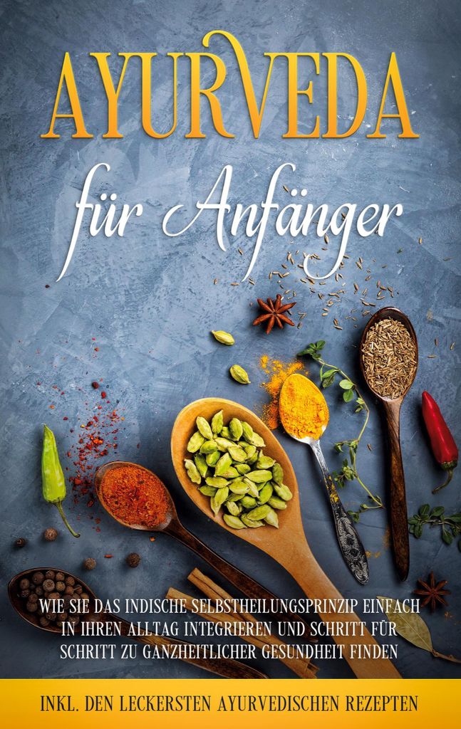 Ayurveda für Anfänger: Wie Sie das indische Selbstheilungsprinzip einfach in Ihren Alltag integrieren und Schritt für Schritt zu ganzheitlicher ...