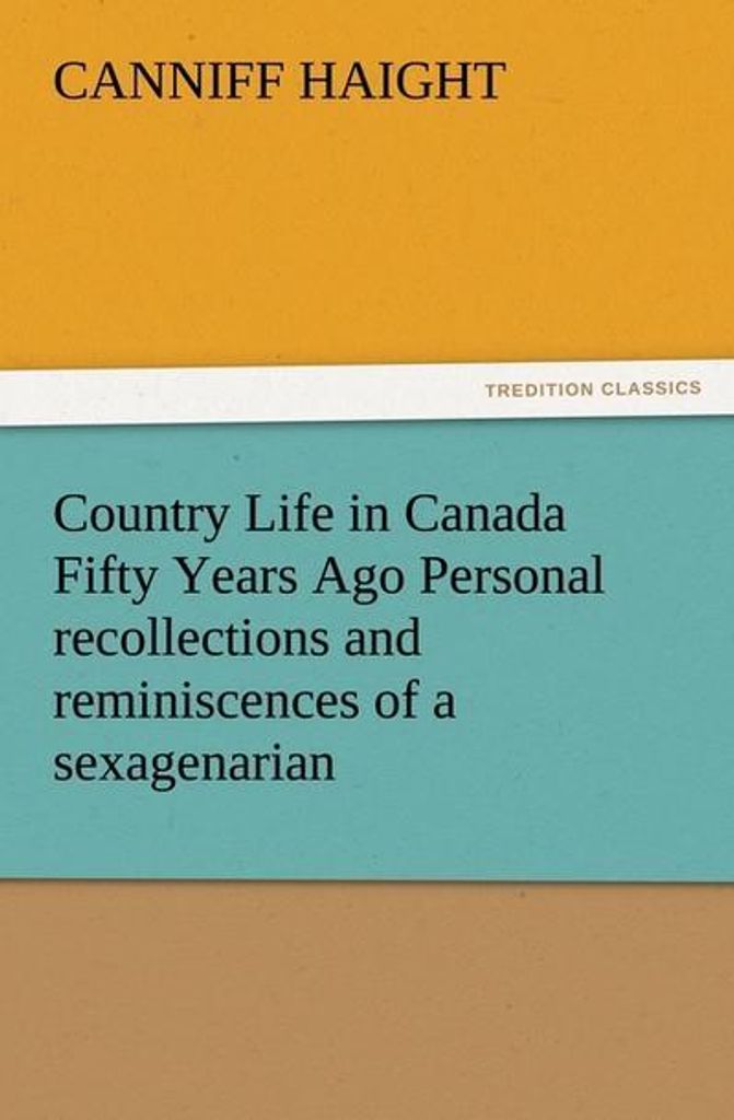 Country Life in Canada Fifty Years Ago Personal recollections and reminiscences of a sexagenarian