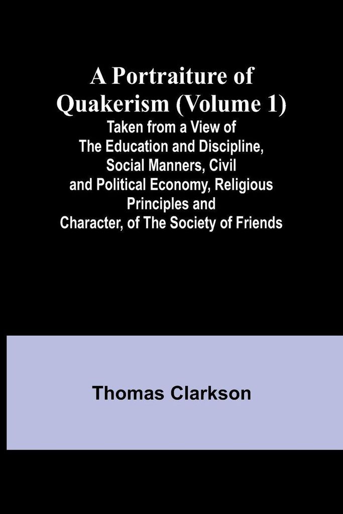 A Portraiture of Quakerism (Volume 1); Taken from a View of the Education and Discipline, Social Manners, Civil and Political Economy, Religious Pr...