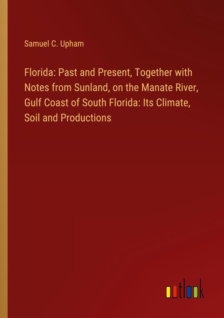 Florida: Past and Present, Together with Notes from Sunland, on the Manate River, Gulf Coast of South Florida: Its Climate, Soil and Productions