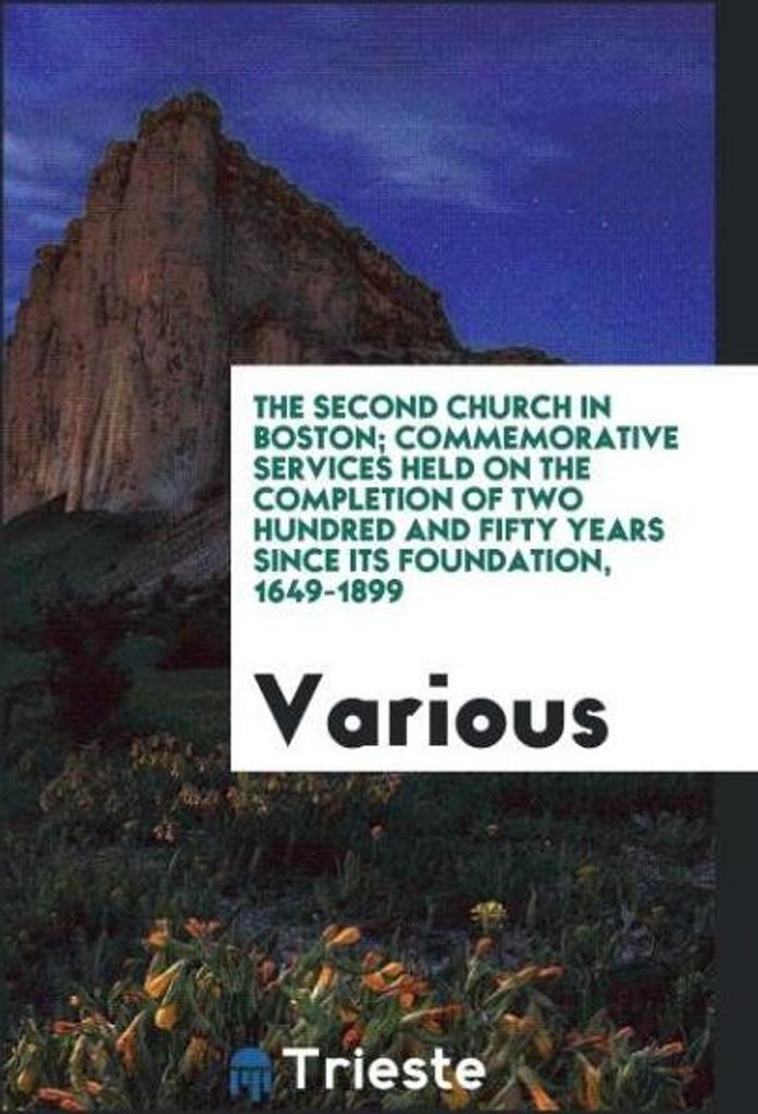 The Second church in Boston; commemorative services held on the completion of two hundred and fifty years since its foundation, 1649-1899