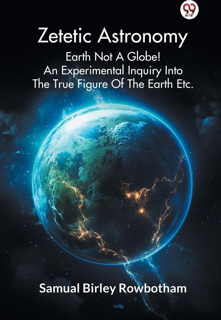 Zetetic Astronomy Earth Not A Globe! An Experimental Inquiry Into The True Figure Of The Earth Etc.