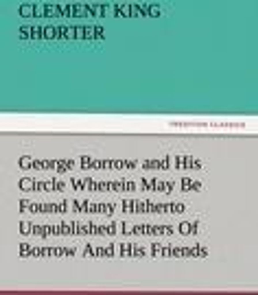 George Borrow and His Circle Wherein May Be Found Many Hitherto Unpublished Letters Of Borrow And His Friends