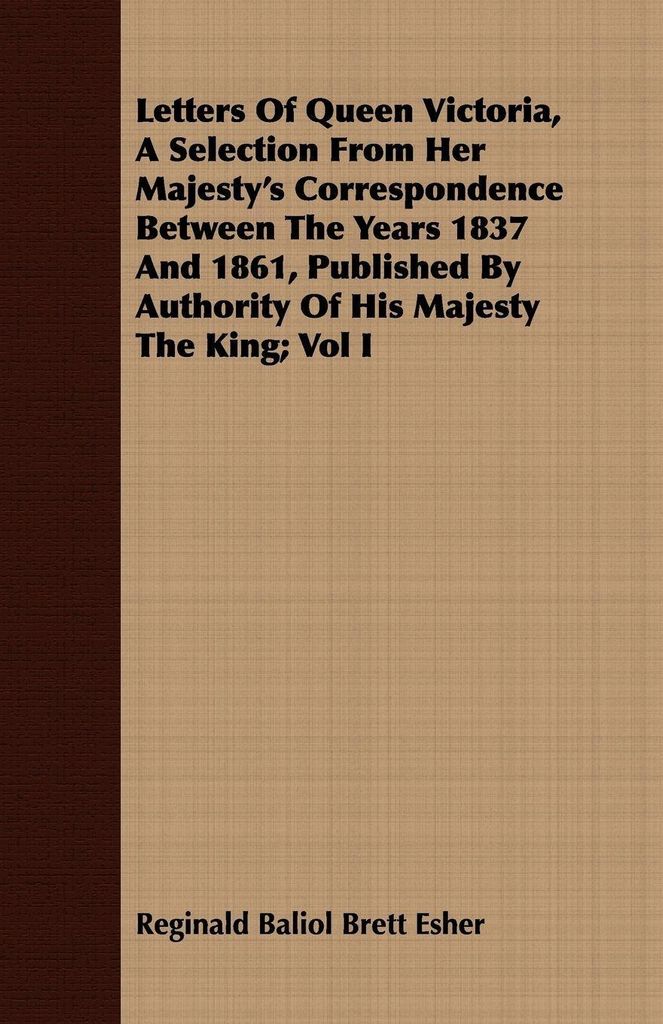 Letters Of Queen Victoria, A Selection From Her Majesty's Correspondence Between The Years 1837 And 1861, Published By Authority Of His Majesty The...