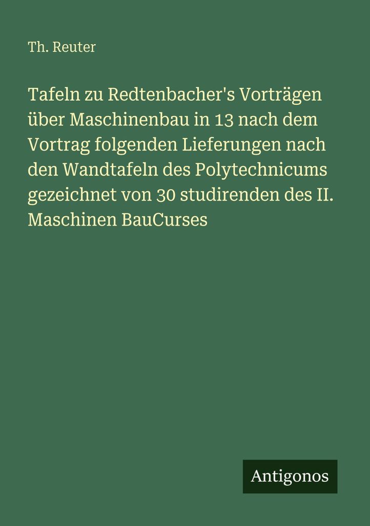 Tafeln zu Redtenbacher's Vorträgen über Maschinenbau in 13 nach dem Vortrag folgenden Lieferungen nach den Wandtafeln des Polytechnicums gezeichn...