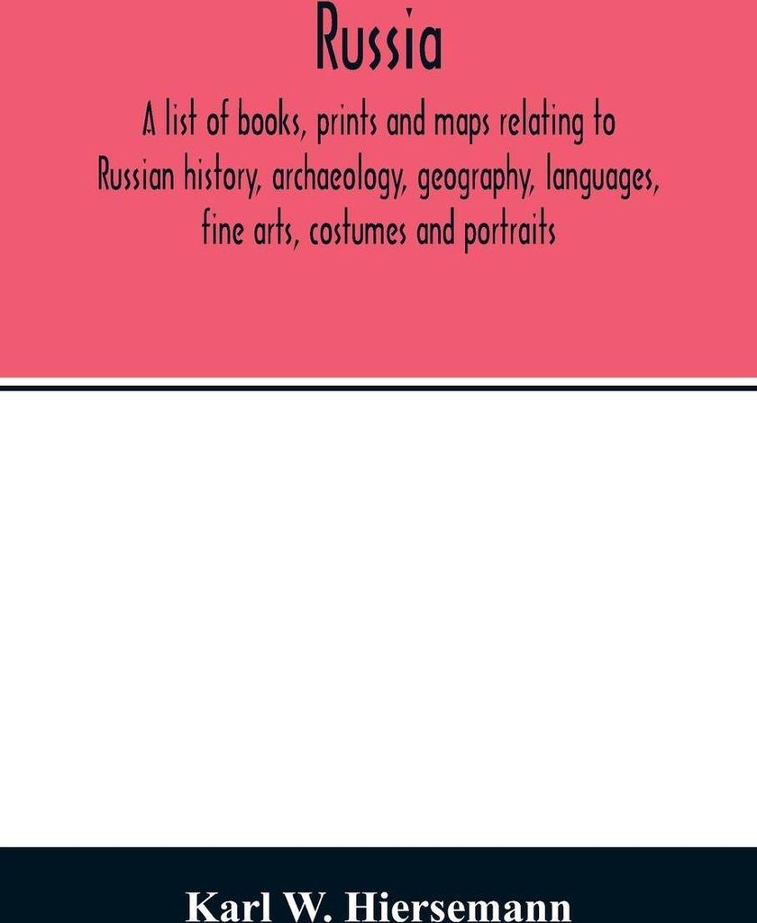 Russia. A list of books, prints and maps relating to Russian history, archaeology, geography, languages, fine arts, costumes and portraits