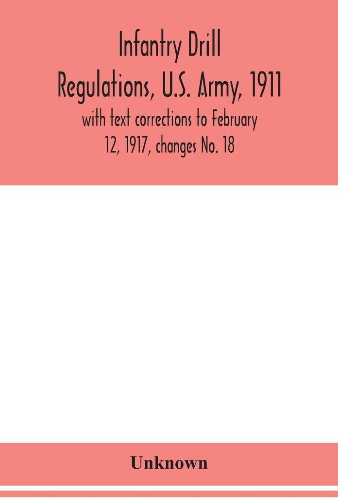 Infantry Drill Regulations, U.S. Army, 1911; With Text Corrections To February 12, 1917, Changes No. 18