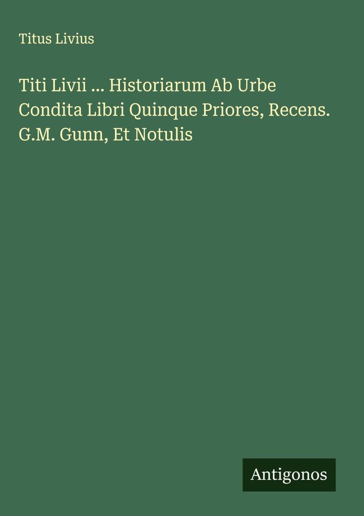 Titi Livii ... Historiarum Ab Urbe Condita Libri Quinque Priores, Recens. G.M. Gunn, Et Notulis