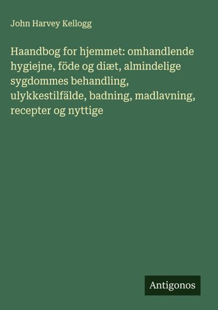 Haandbog for hjemmet: omhandlende hygiejne, föde og diæt, almindelige sygdommes behandling, ulykkestilfälde, badning, madlavning, recepter og ny...