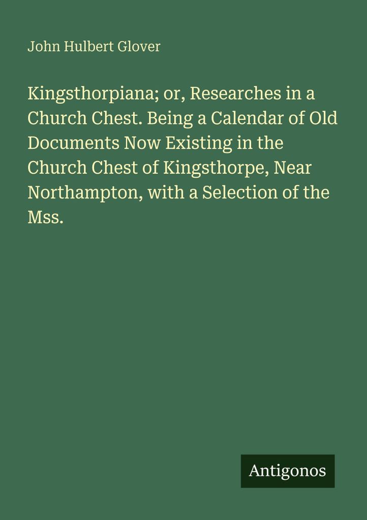 Kingsthorpiana; or, Researches in a Church Chest. Being a Calendar of Old Documents Now Existing in the Church Chest of Kingsthorpe, Near Northampt...