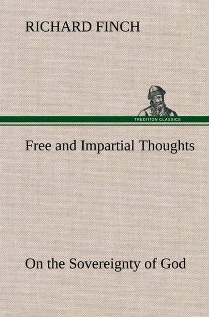 Free and Impartial Thoughts, on the Sovereignty of God, The Doctrines of Election, Reprobation, and Original Sin: Humbly Addressed To all who Belie...