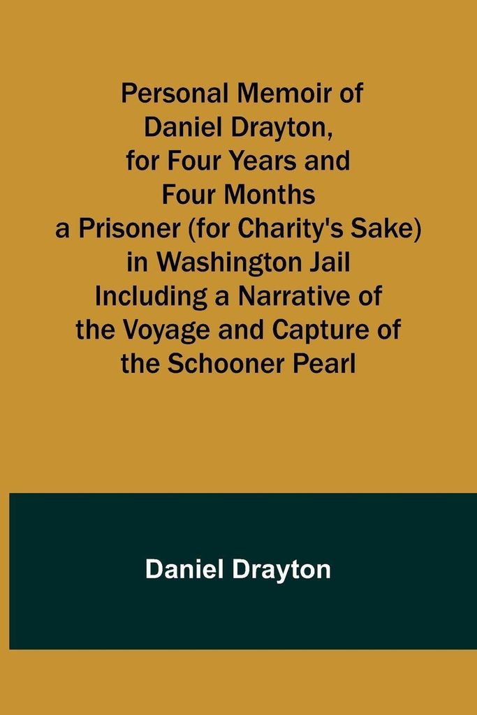 Personal Memoir of Daniel Drayton, for Four Years and Four Months a Prisoner (for Charity's Sake) in Washington Jail Including a Narrative of the V...