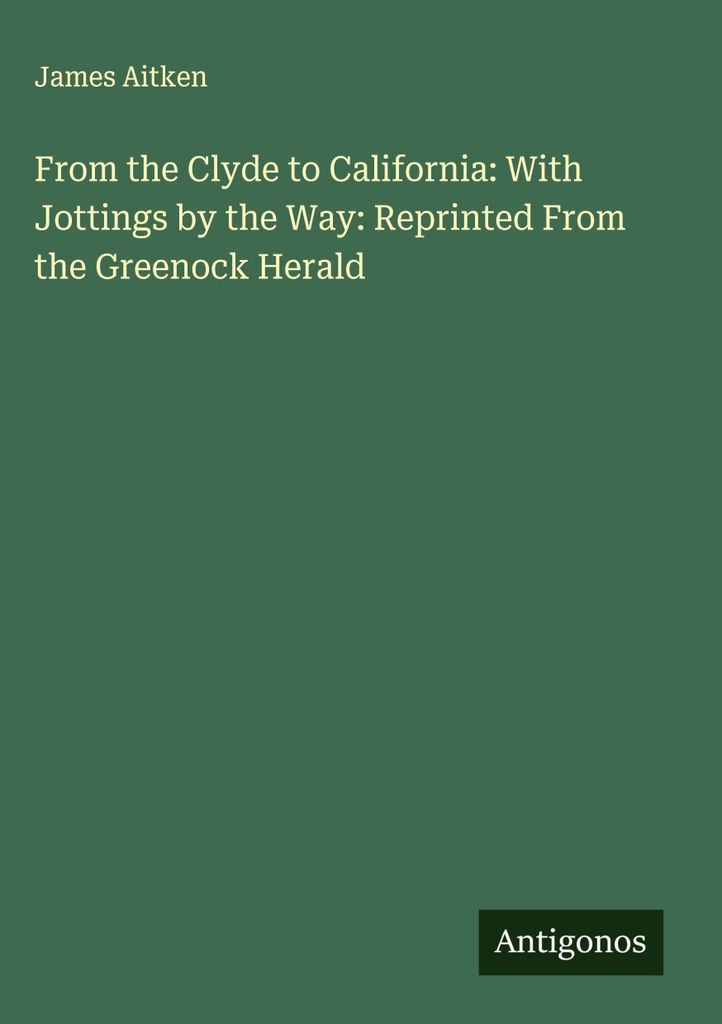 Vom Clyde nach Kalifornien: With Jottings by the Way: Nachdruck aus dem Greenock Herald