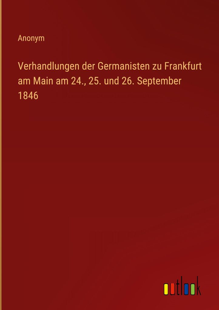 Verhandlungen der Germanisten zu Frankfurt am Main am 24., 25. und 26. September 1846